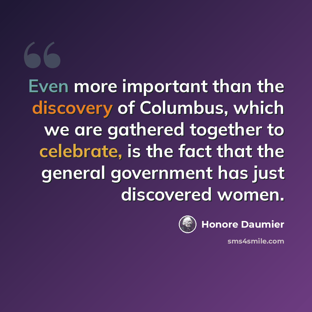 “Even more important than the discovery of Columbus, which we are gathered together to celebrate, is the fact that the general government has just discovered women.” quote by Honore Daumier