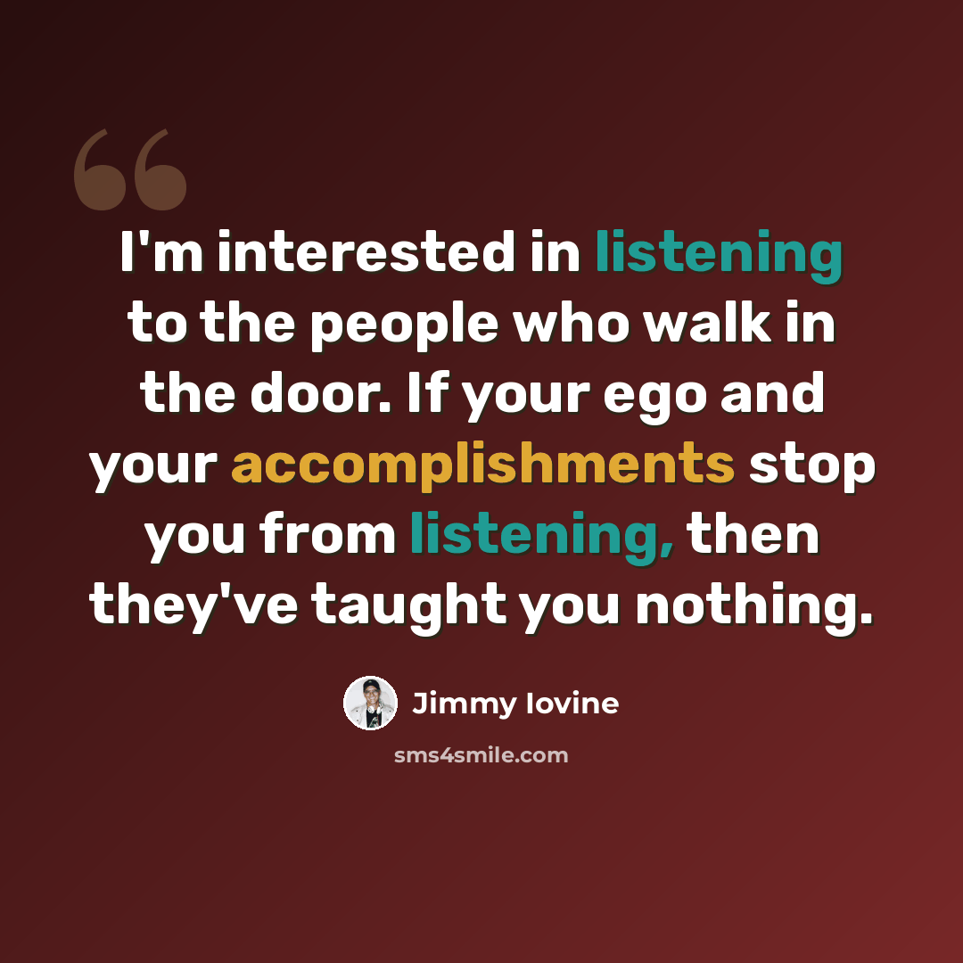 “I'm interested in listening to the people who walk in the door. If your ego and your accomplishments stop you from listening, then they've taught you nothing.” quote by Jimmy Iovine