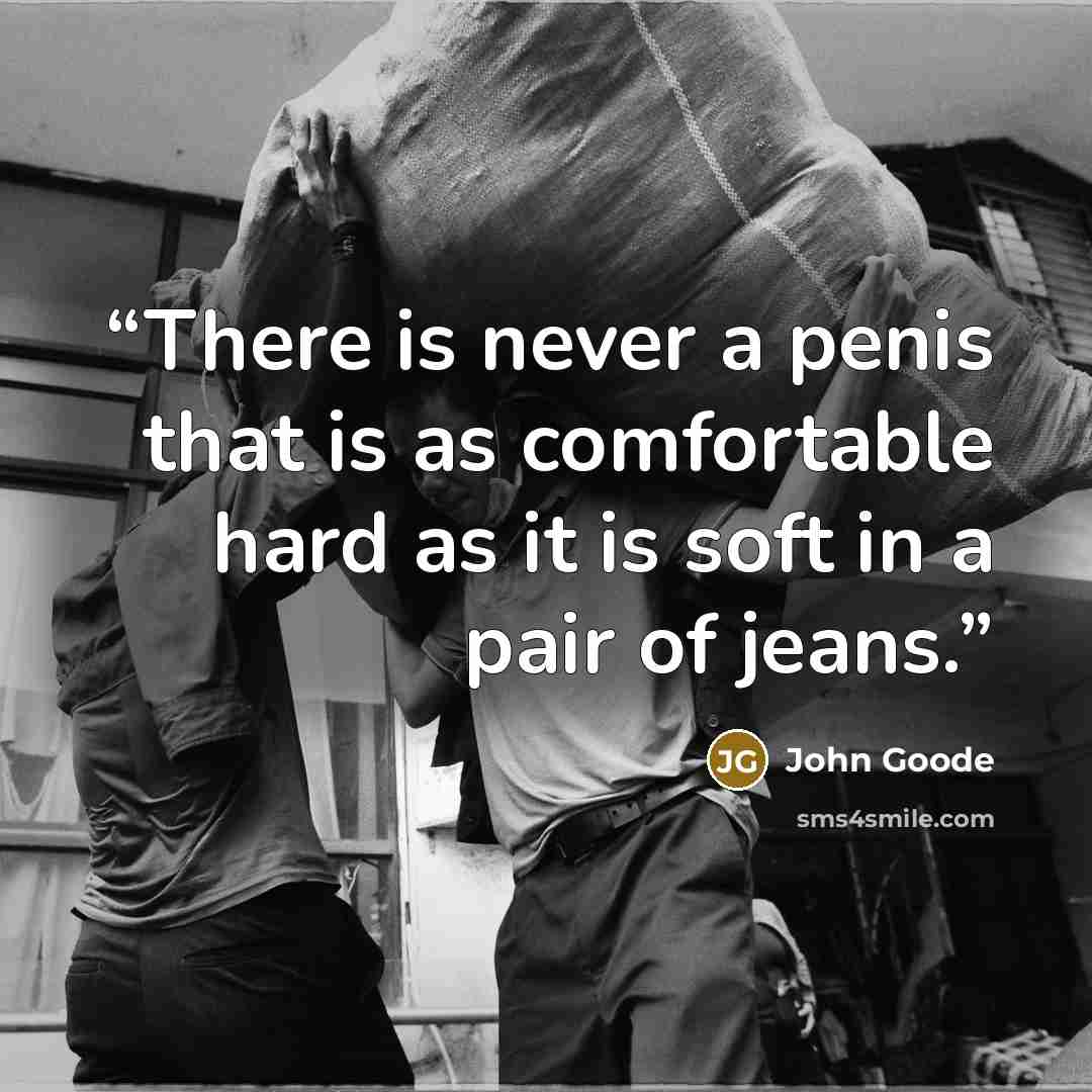 “There is never a penis that is as comfortable hard as it is soft in a pair of jeans.” quote by John Goode