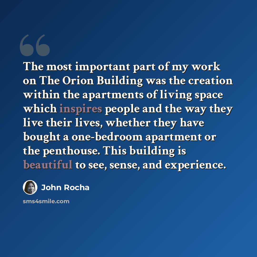 “The most important part of my work on The Orion Building was the creation within the apartments of living space which inspires people and the way they live their lives, whether they have bought a one-bedroom apartment or the penthouse. This building is beautiful to see, sense, and experience.” quote by John Rocha