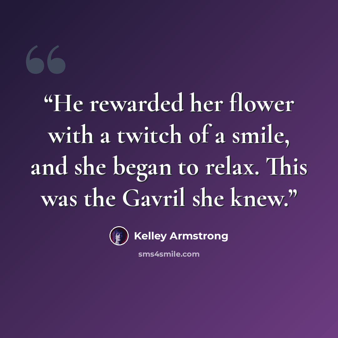 “He rewarded her flower with a twitch of a smile, and she began to relax. This was the Gavril she knew.” quote by Kelley Armstrong