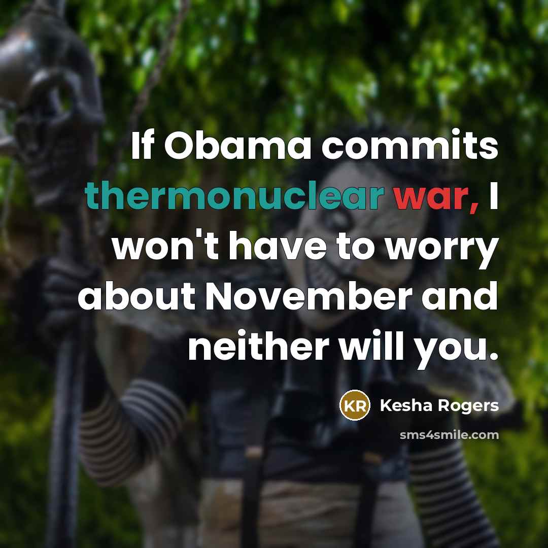 “If Obama commits thermonuclear war, I won't have to worry about November and neither will you.” quote by Kesha Rogers