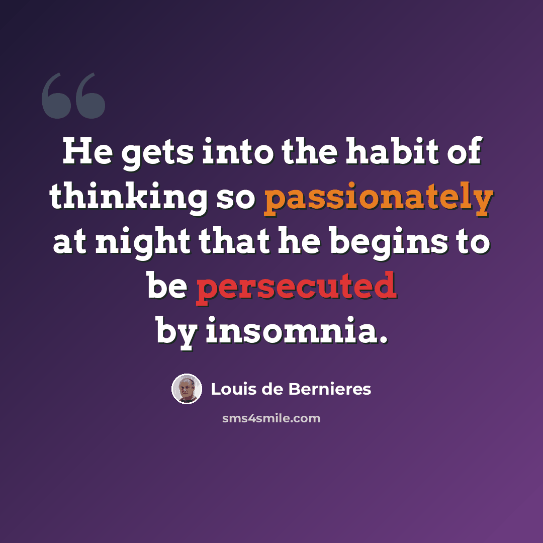 “He gets into the habit of thinking so passionately at night that he begins to be persecuted by insomnia.” quote by Louis de Bernieres