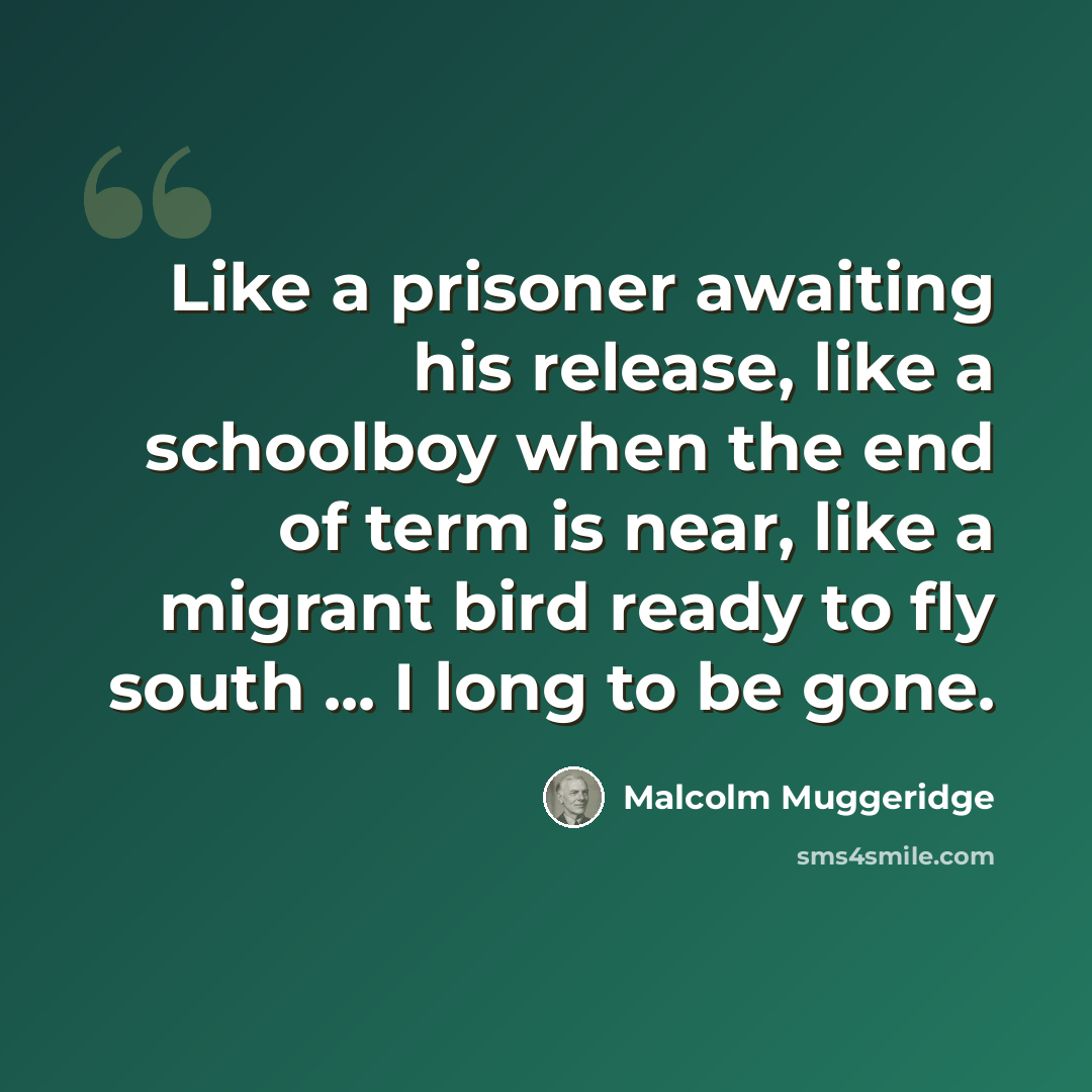 “Like a prisoner awaiting his release, like a schoolboy when the end of term is near, like a migrant bird ready to fly south ... I long to be gone.” quote by Malcolm Muggeridge