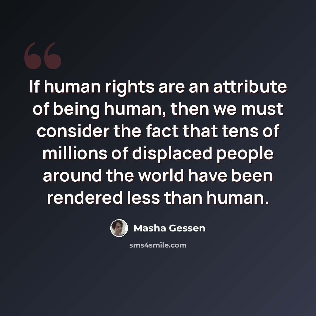 “If human rights are an attribute of being human, then we must consider the fact that tens of millions of displaced people around the world have been rendered less than human.” quote by Masha Gessen