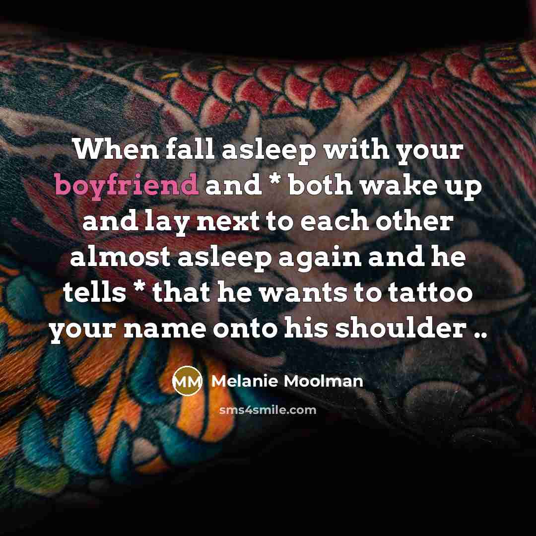 “When fall asleep with your boyfriend and * both wake up and lay next to each other almost asleep again and he tells * that he wants to tattoo your name onto his shoulder ..” quote by Melanie Moolman