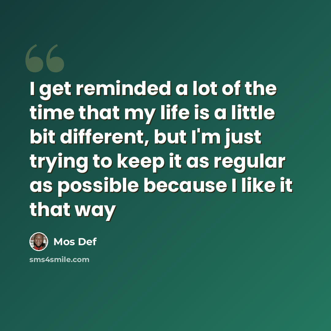 “I get reminded a lot of the time that my life is a little bit different, but I'm just trying to keep it as regular as possible because I like it that way” quote by Mos Def