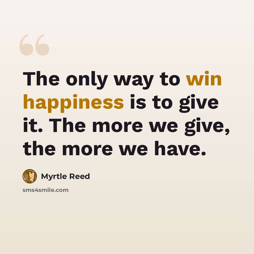 “The only way to win happiness is to give it. The more we give, the more we have.” quote by Myrtle Reed