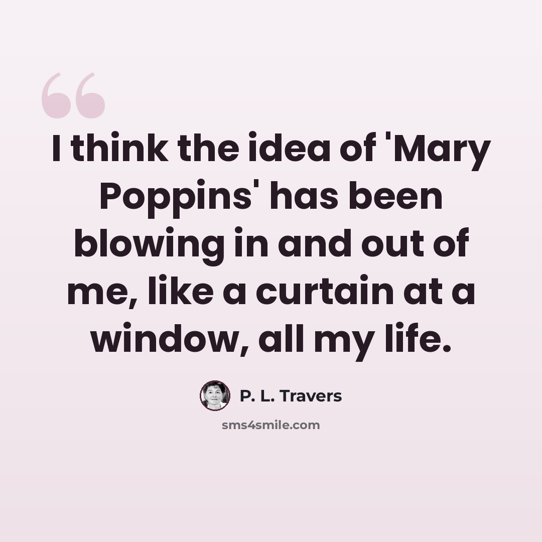 “I think the idea of 'Mary Poppins' has been blowing in and out of me, like a curtain at a window, all my life.” quote by P. L. Travers