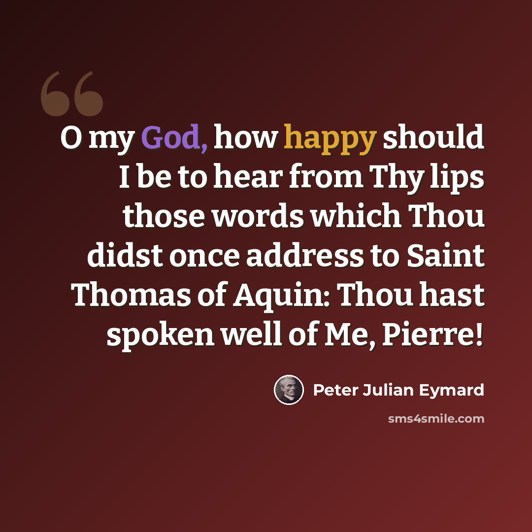 “O my God, how happy should I be to hear from Thy lips those words which Thou didst once address to Saint Thomas of Aquin: Thou hast spoken well of Me, Pierre!” quote by Peter Julian Eymard