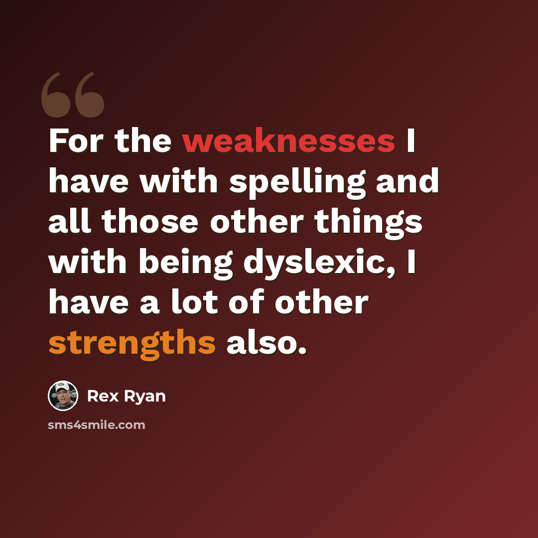 “For the weaknesses I have with spelling and all those other things with being dyslexic, I have a lot of other strengths also.” quote by Rex Ryan