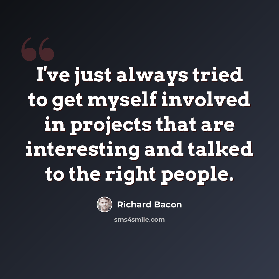 “I've just always tried to get myself involved in projects that are interesting and talked to the right people.” quote by Richard Bacon