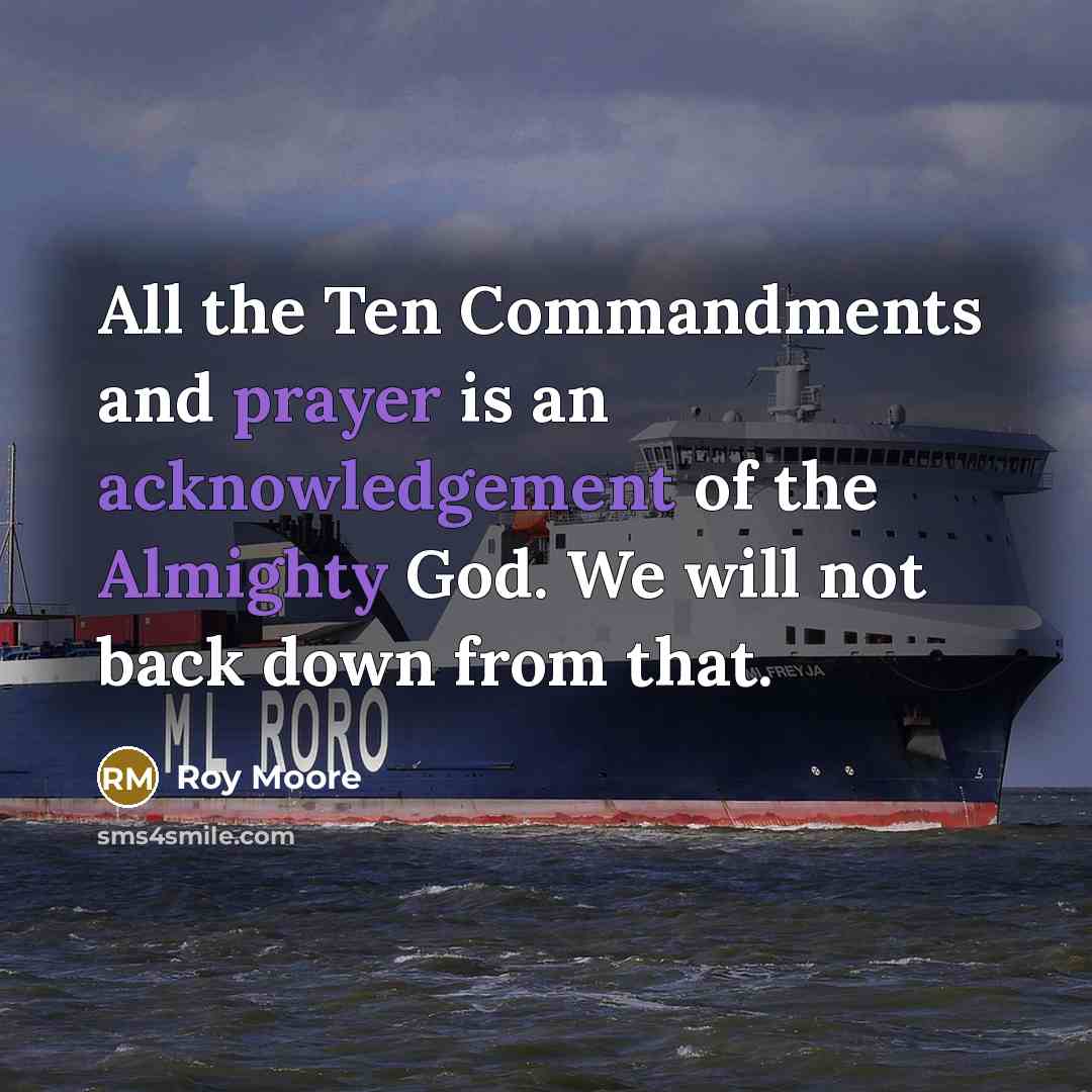 “All the Ten Commandments and prayer is an acknowledgement of the Almighty God. We will not back down from that.” quote by Roy Moore