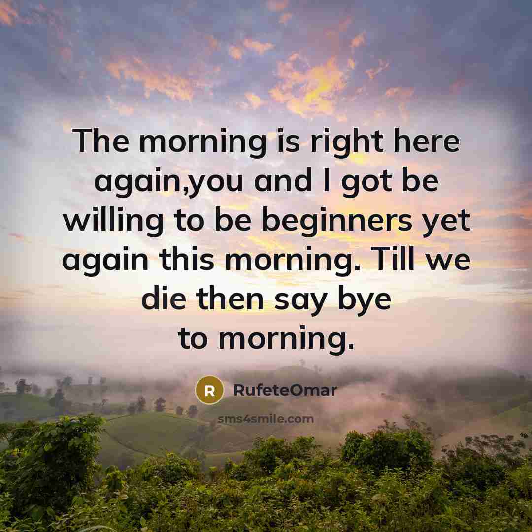 “The morning is right here again,you and I got be willing to be beginners yet again this morning. Till we die then say bye to morning.” quote by RufeteOmar