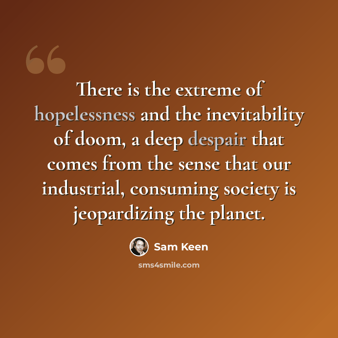 “There is the extreme of hopelessness and the inevitability of doom, a deep despair that comes from the sense that our industrial, consuming society is jeopardizing the planet.” quote by Sam Keen
