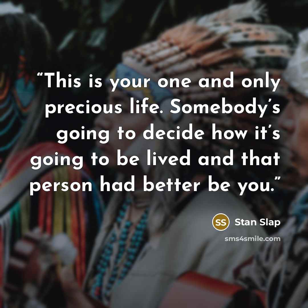 “This is your one and only precious life. Somebody’s going to decide how it’s going to be lived and that person had better be you.” quote by Stan Slap