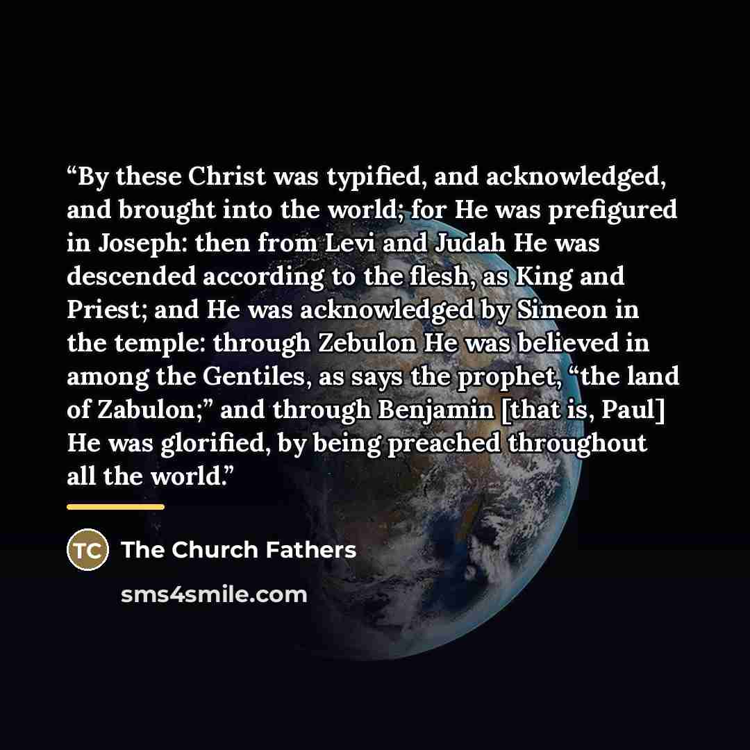 “By these Christ was typified, and acknowledged, and brought into the world; for He was prefigured in Joseph: then from Levi and Judah He was descended according to the flesh, as King and Priest; and He was acknowledged by Simeon in the temple: through Zebulon He was believed in among the Gentiles…” quote by The Church Fathers