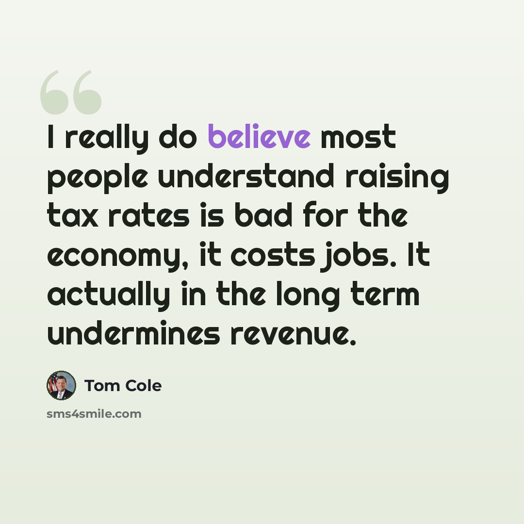 “I really do believe most people understand raising tax rates is bad for the economy, it costs jobs. It actually in the long term undermines revenue.” quote by Tom Cole