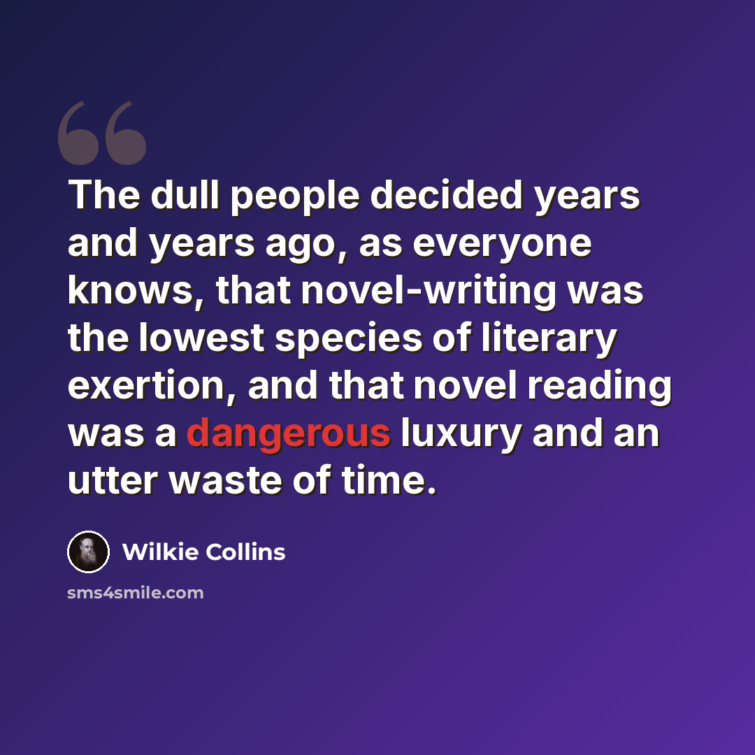 “The dull people decided years and years ago, as everyone knows, that novel-writing was the lowest species of literary exertion, and that novel reading was a dangerous luxury and an utter waste of time.” quote by Wilkie Collins