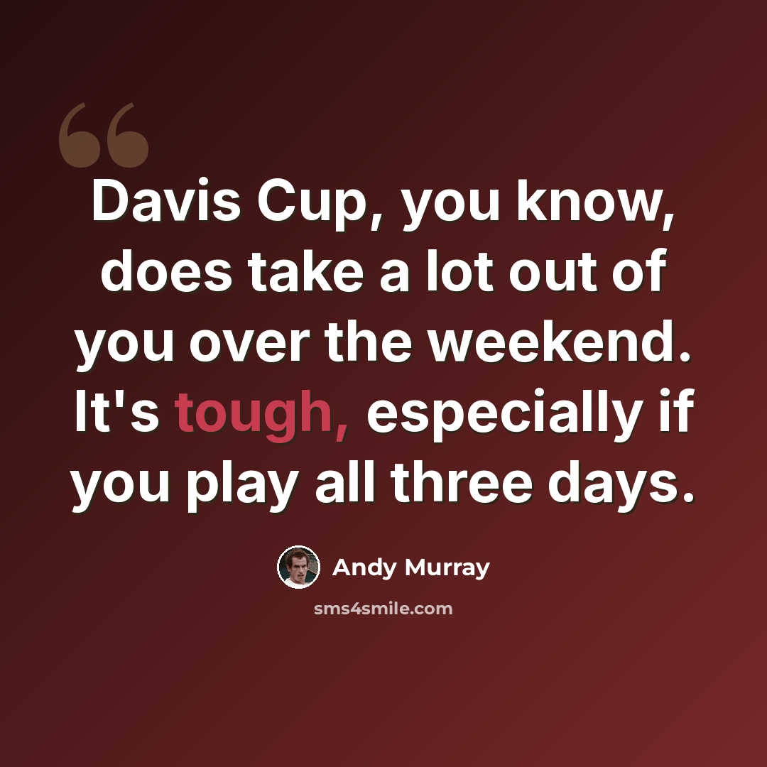 “Davis Cup, you know, does take a lot out of you over the weekend. It's tough, especially if you play all three days.” quote by Andy Murray