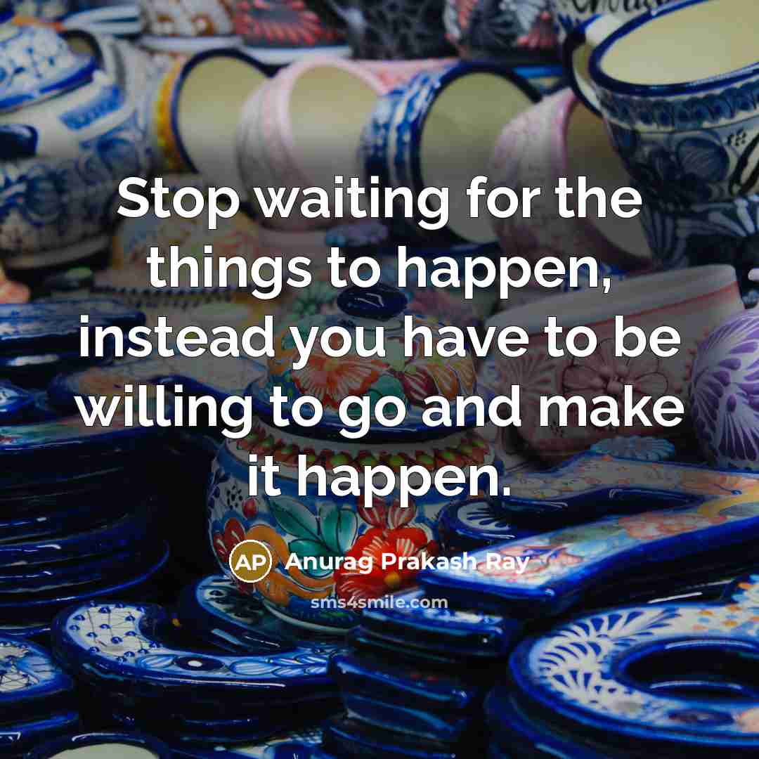 “Stop waiting for the things to happen, instead you have to be willing to go and make it happen.” quote by Anurag Prakash Ray