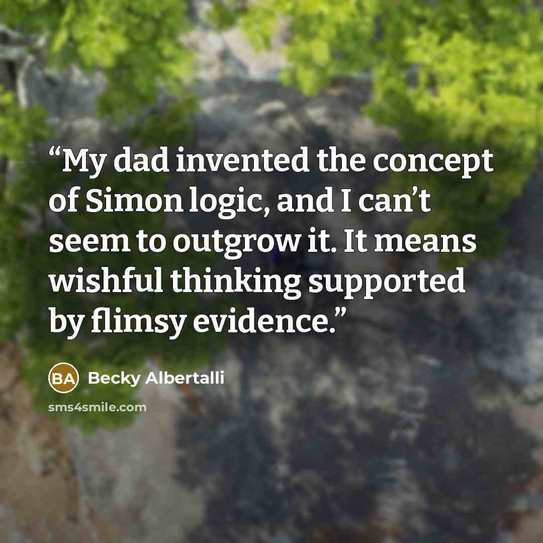 “My dad invented the concept of Simon logic, and I can’t seem to outgrow it. It means wishful thinking supported by flimsy evidence.” quote by Becky Albertalli
