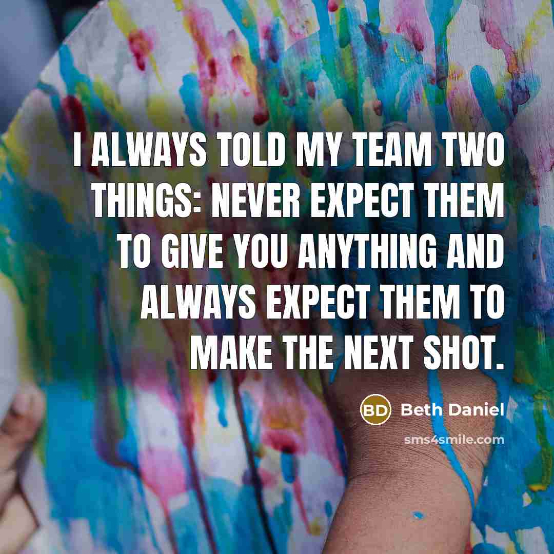 “I always told my team two things: Never expect them to give you anything and always expect them to make the next shot.” quote by Beth Daniel