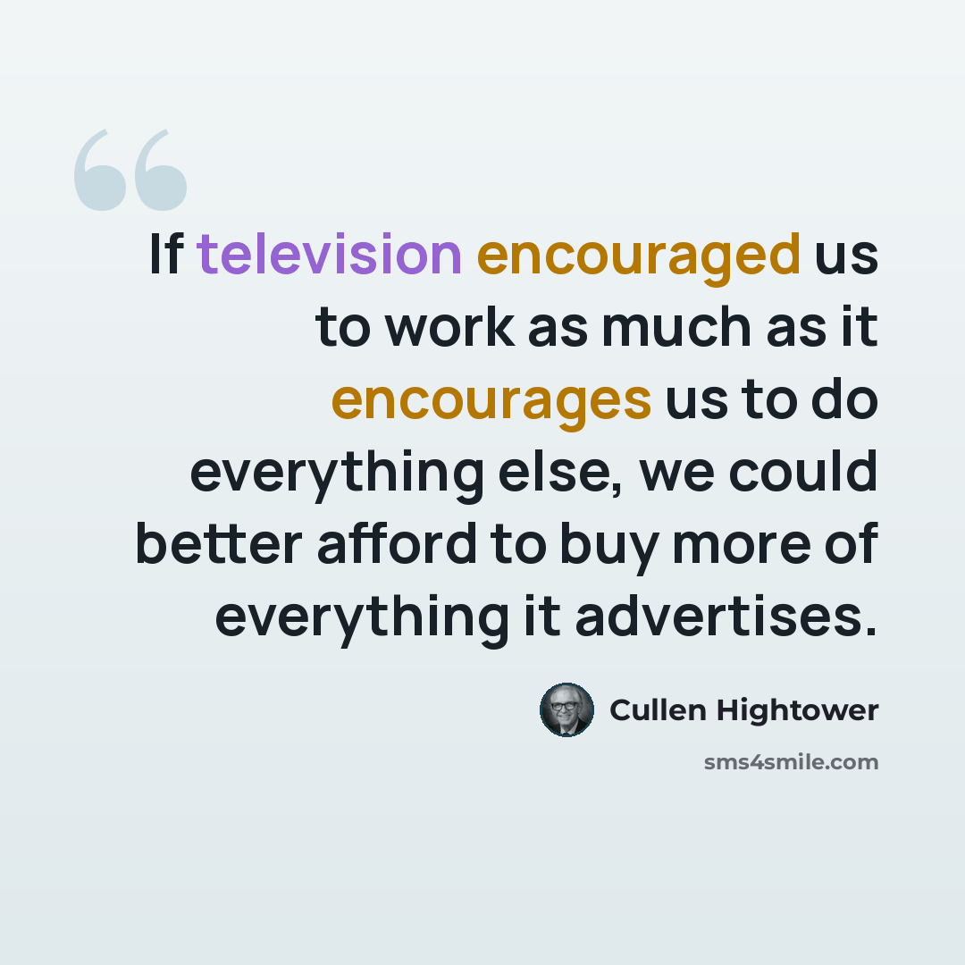 “If television encouraged us to work as much as it encourages us to do everything else, we could better afford to buy more of everything it advertises.” quote by Cullen Hightower