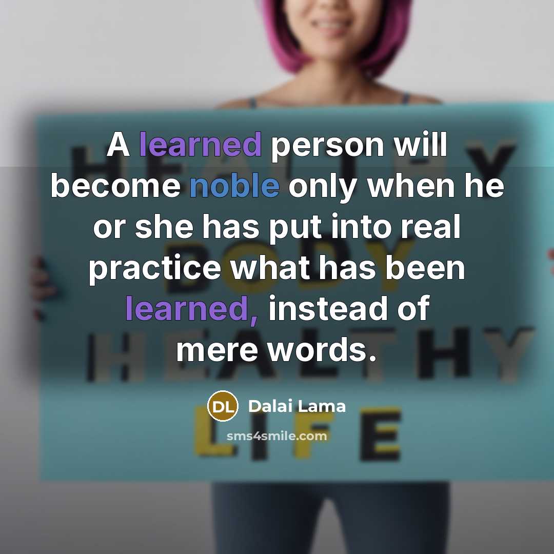 “A learned person will become noble only when he or she has put into real practice what has been learned, instead of mere words.” quote by Dalai Lama