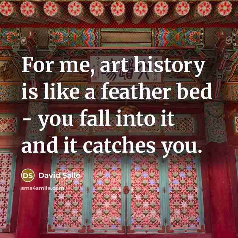 “For me, art history is like a feather bed - you fall into it and it catches you.” quote by David Salle