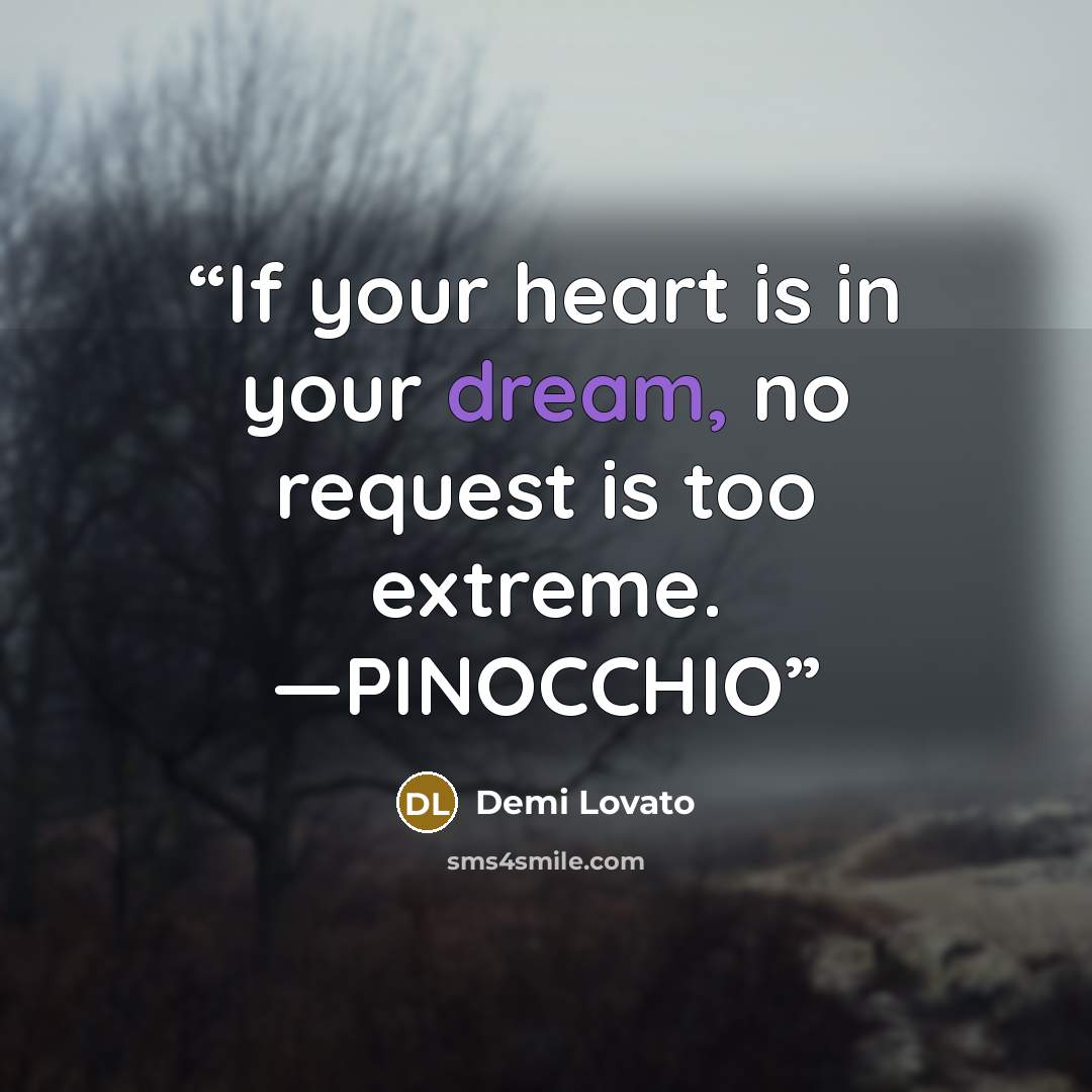 “If your heart is in your dream, no request is too extreme. —PINOCCHIO” quote by Demi Lovato