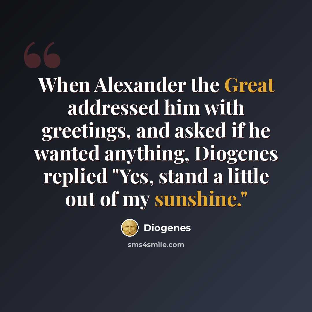 “When Alexander the Great addressed him with greetings, and asked if he wanted anything, Diogenes replied "Yes, stand a little out of my sunshine."” quote by Diogenes