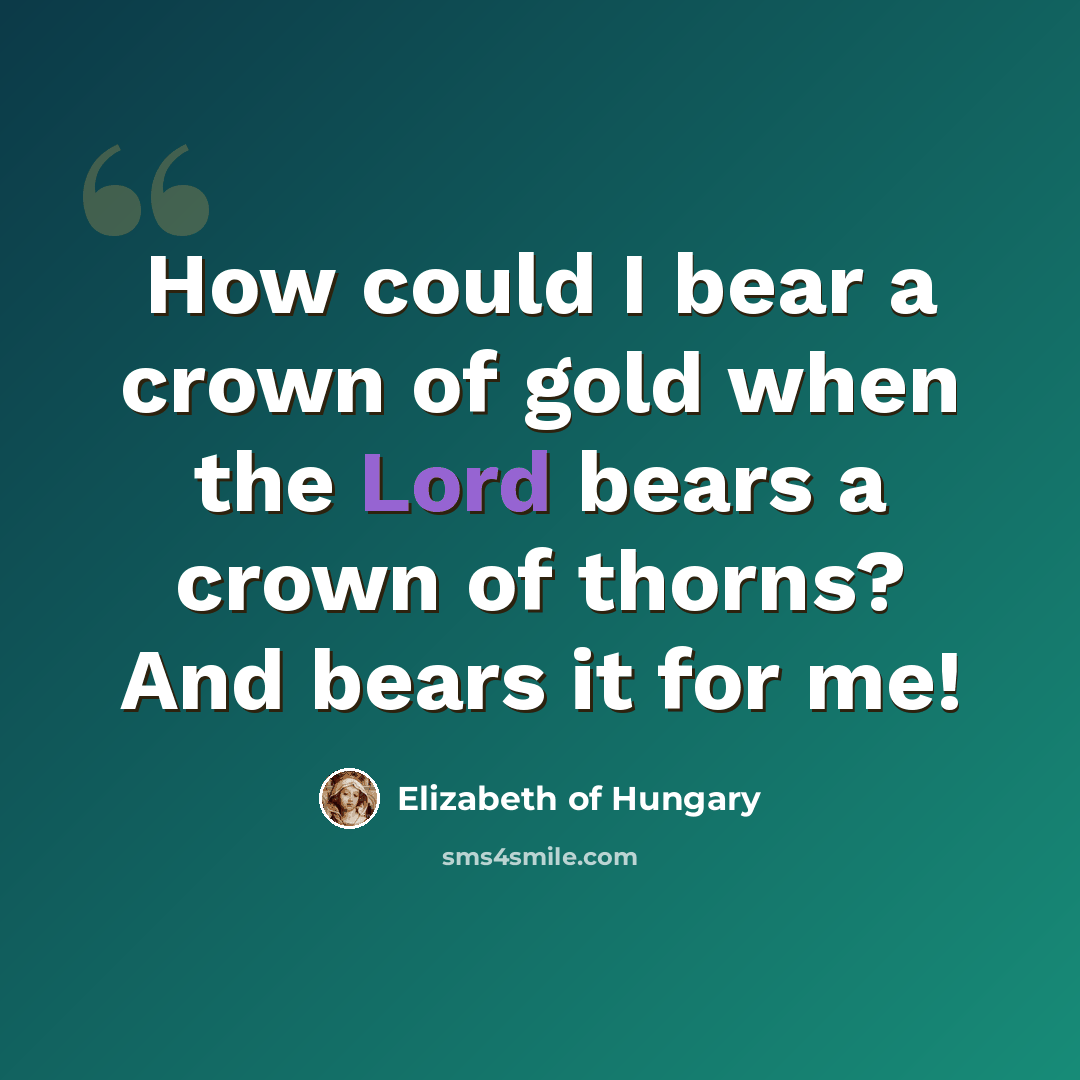 “How could I bear a crown of gold when the Lord bears a crown of thorns? And bears it for me!” quote by Elizabeth of Hungary
