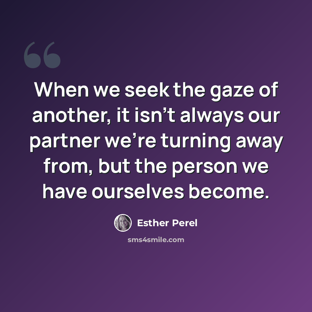 “When we seek the gaze of another, it isn't always our partner we're turning away from, but the person we have ourselves become.” quote by Esther Perel