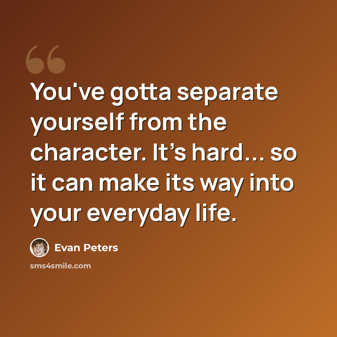 “You've gotta separate yourself from the character. It's hard... so it can make its way into your everyday life.” quote by Evan Peters