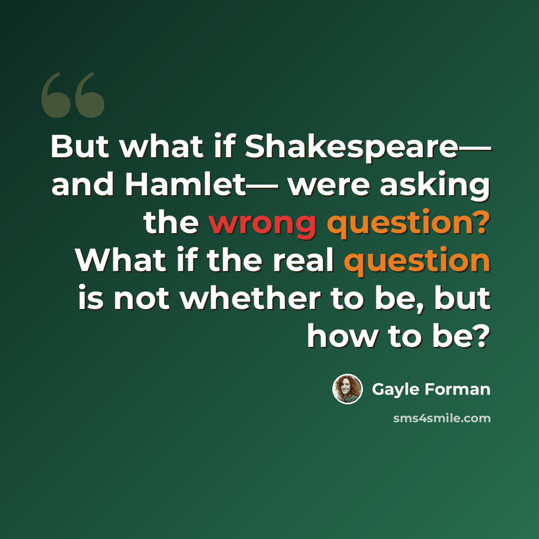 “But what if Shakespeare― and Hamlet― were asking the wrong question? What if the real question is not whether to be, but how to be?” quote by Gayle Forman
