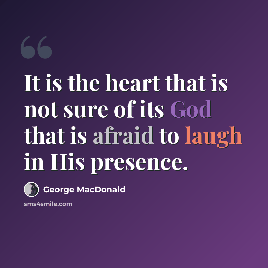“It is the heart that is not sure of its God that is afraid to laugh in His presence.” quote by George MacDonald