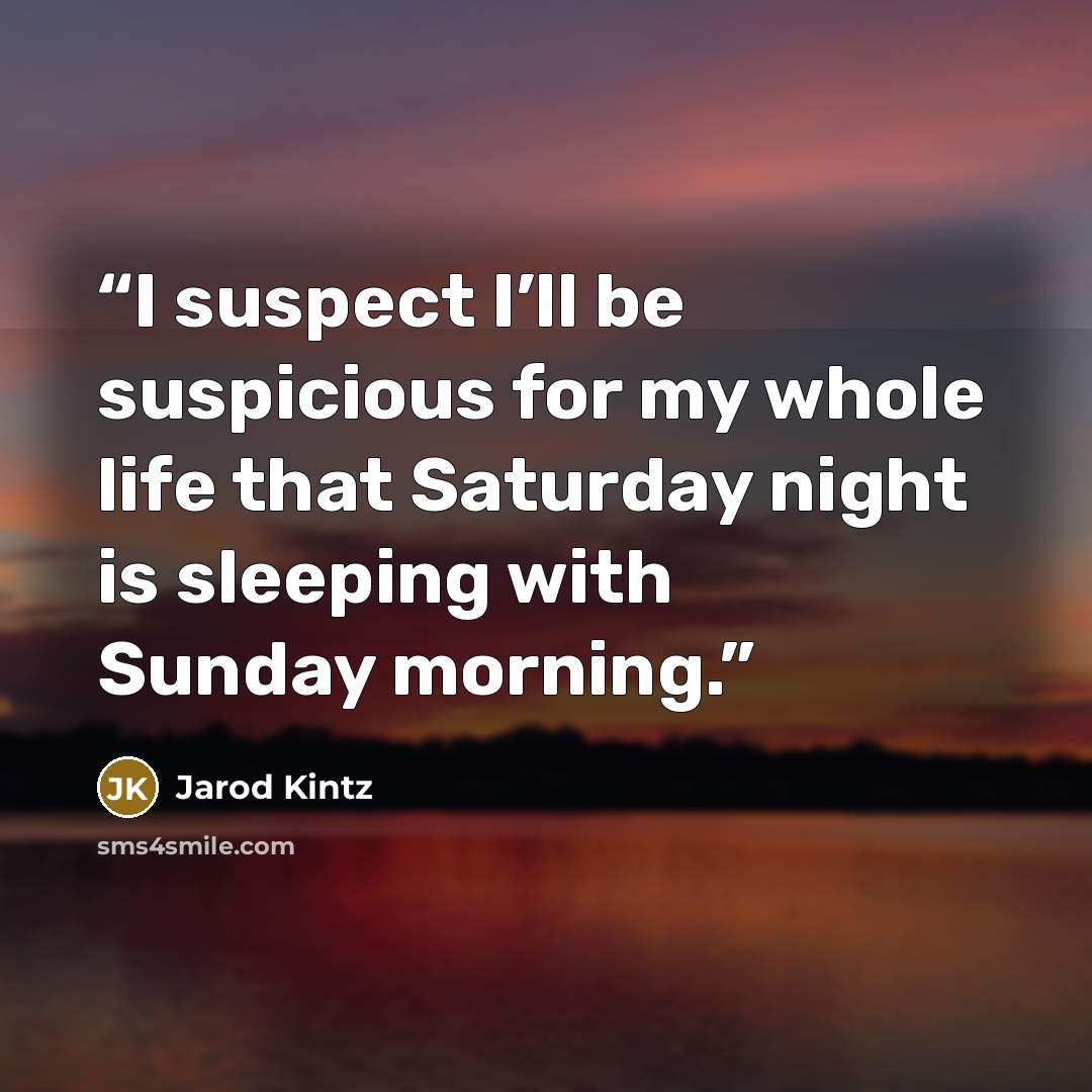 “I suspect I’ll be suspicious for my whole life that Saturday night is sleeping with Sunday morning.” quote by Jarod Kintz
