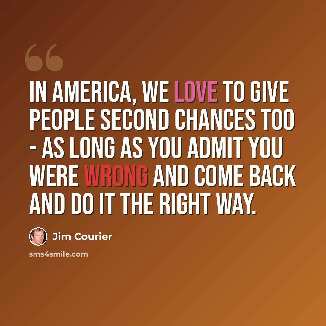 “In America, we love to give people second chances too - as long as you admit you were wrong and come back and do it the right way.” quote by Jim Courier