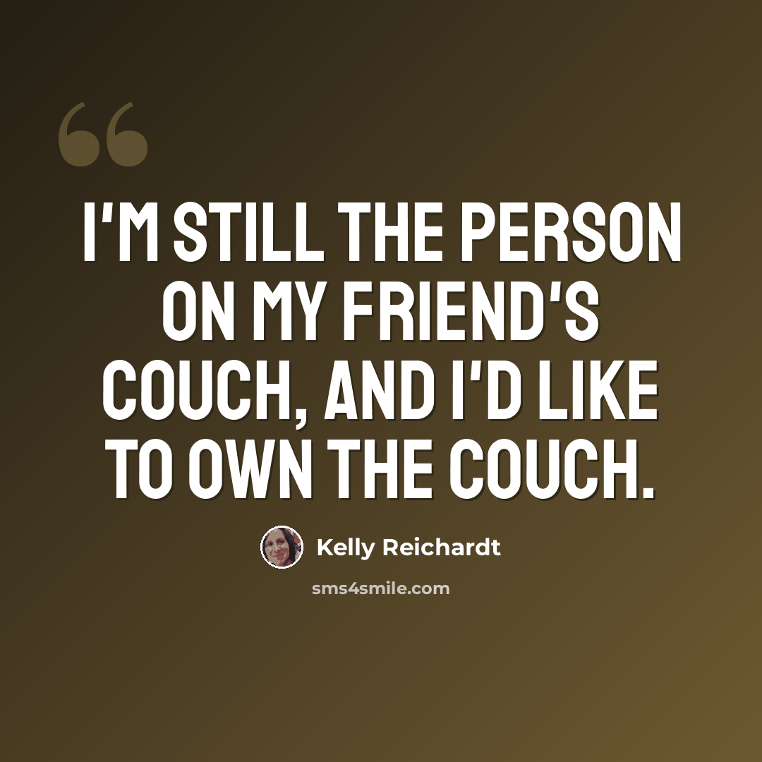 “I'm still the person on my friend's couch, and I'd like to own the couch.” quote by Kelly Reichardt