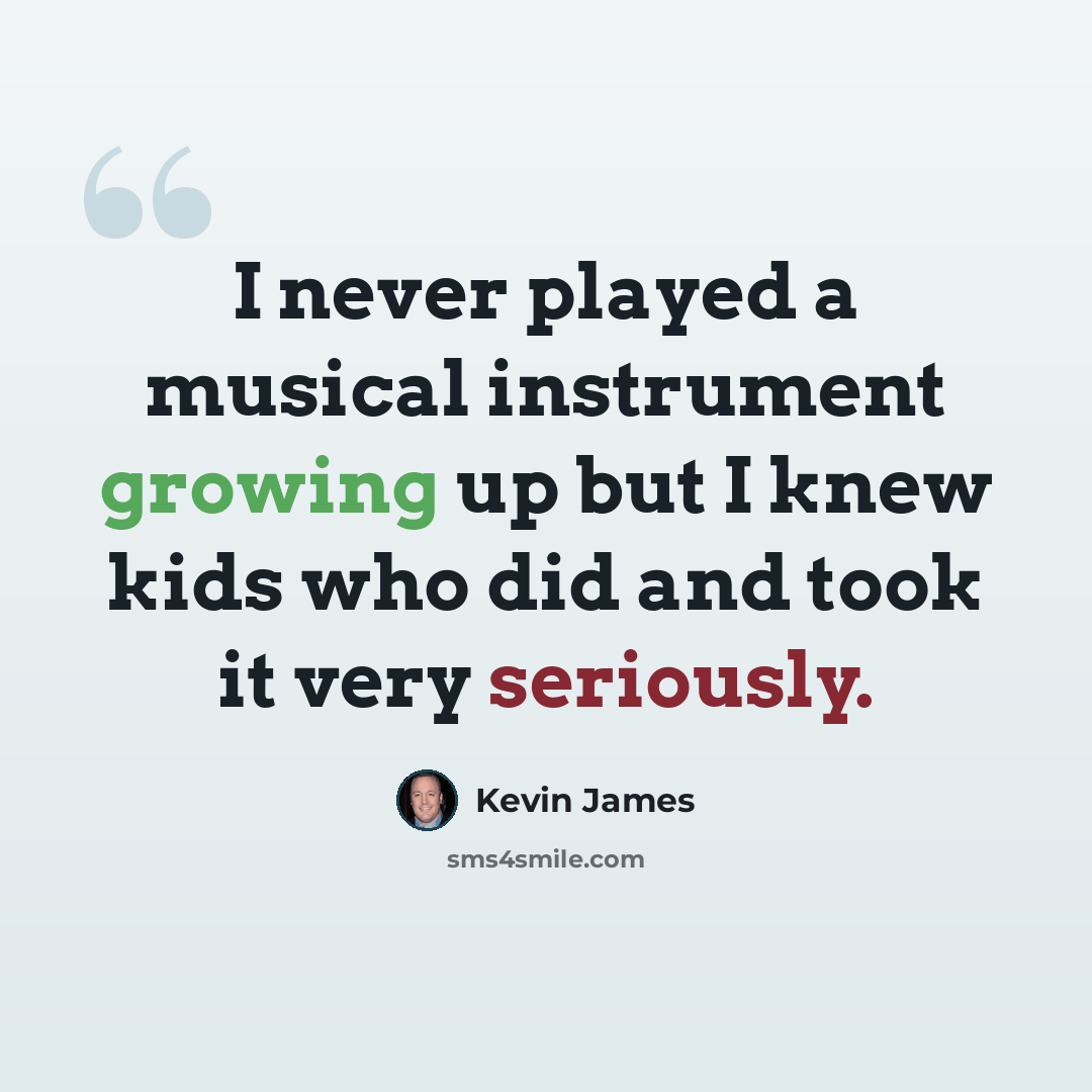 “I never played a musical instrument growing up but I knew kids who did and took it very seriously.” quote by Kevin James