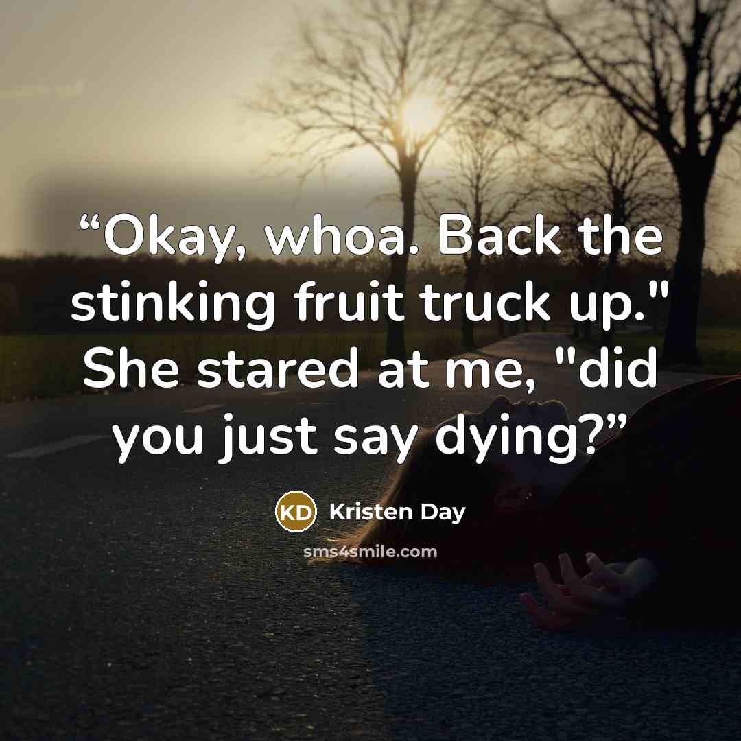 “Okay, whoa. Back the stinking fruit truck up." She stared at me, "did you just say dying?” quote by Kristen Day