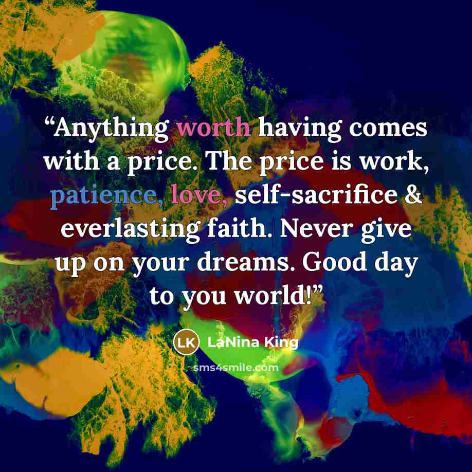 “Anything worth having comes with a price. The price is work, patience, love, self-sacrifice & everlasting faith. Never give up on your dreams. Good day to you world!” quote by LaNina King
