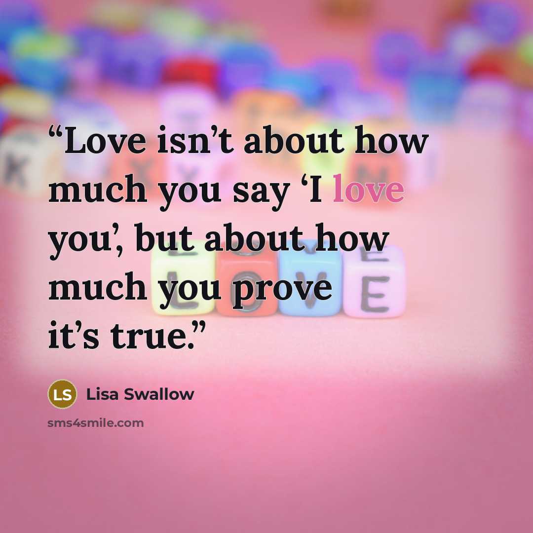 “Love isn’t about how much you say ‘I love you’, but about how much you prove it’s true.” quote by Lisa Swallow