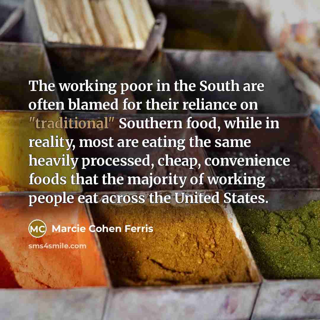 “The working poor in the South are often blamed for their reliance on "traditional" Southern food, while in reality, most are eating the same heavily processed, cheap, convenience foods that the majority of working people eat across the United States.” quote by Marcie Cohen Ferris