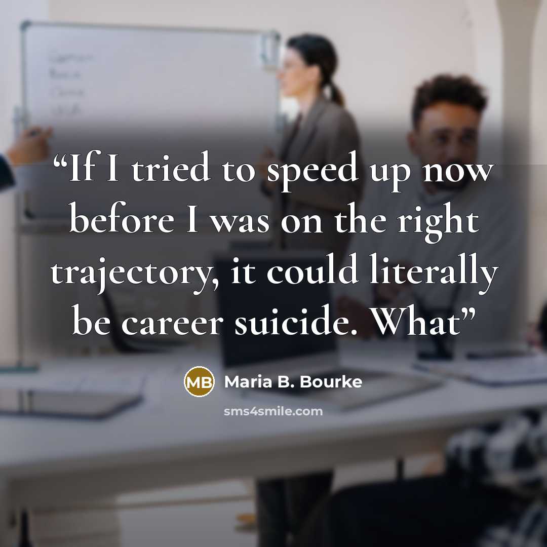 “If I tried to speed up now before I was on the right trajectory, it could literally be career suicide. What” quote by Maria B. Bourke