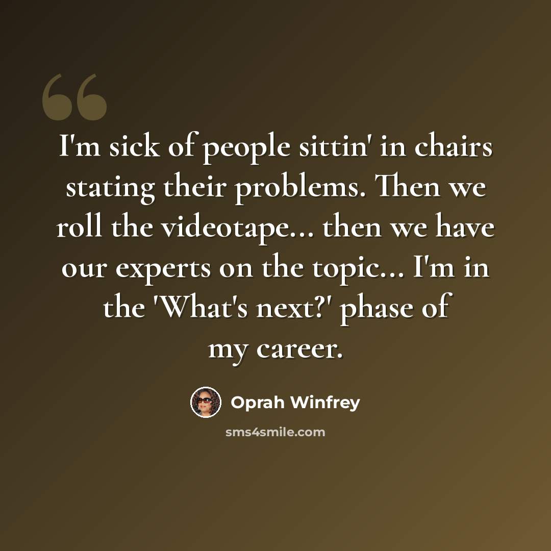 “I'm sick of people sittin' in chairs stating their problems. Then we roll the videotape... then we have our experts on the topic... I'm in the 'What's next?' phase of my career.” quote by Oprah Winfrey