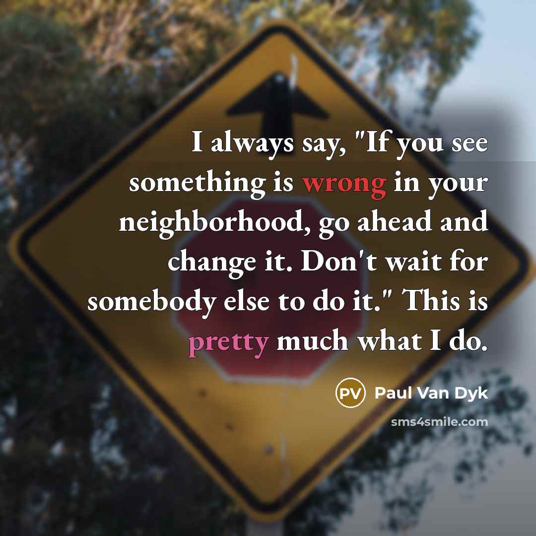 “I always say, "If you see something is wrong in your neighborhood, go ahead and change it. Don't wait for somebody else to do it." This is pretty much what I do.” quote by Paul van Dyk