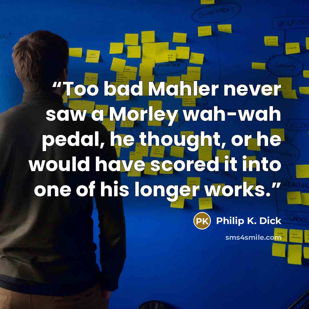 “Too bad Mahler never saw a Morley wah-wah pedal, he thought, or he would have scored it into one of his longer works.” quote by Philip K. Dick