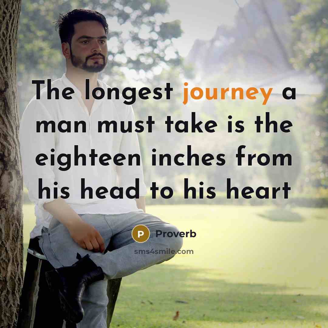 “The longest journey a man must take is the eighteen inches from his head to his heart” quote by Proverb